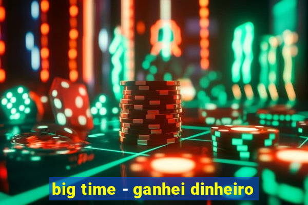 big time - ganhei dinheiro