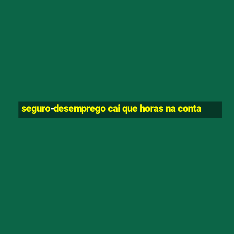 seguro-desemprego cai que horas na conta