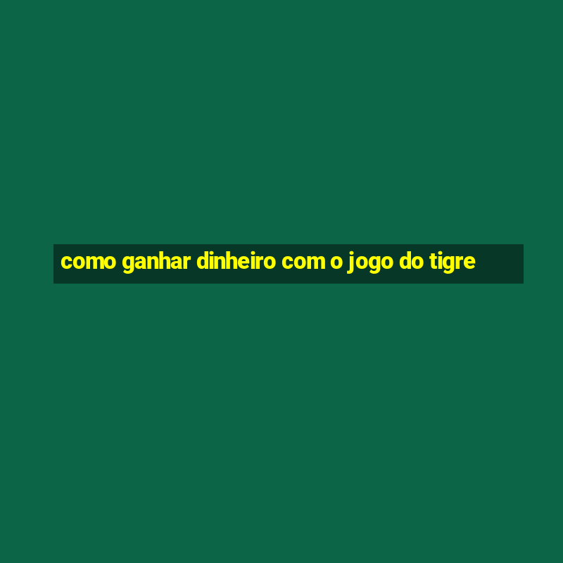 como ganhar dinheiro com o jogo do tigre