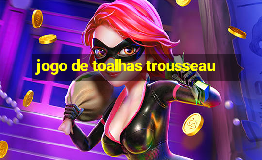 jogo de toalhas trousseau