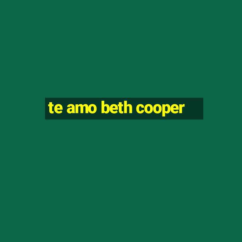 te amo beth cooper