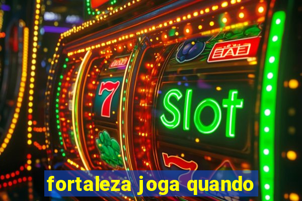 fortaleza joga quando