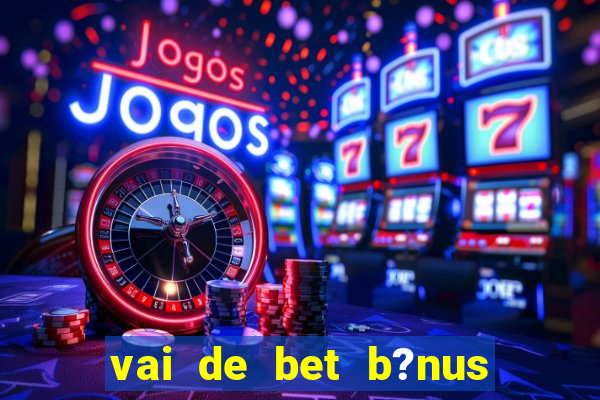 vai de bet b?nus de cadastro