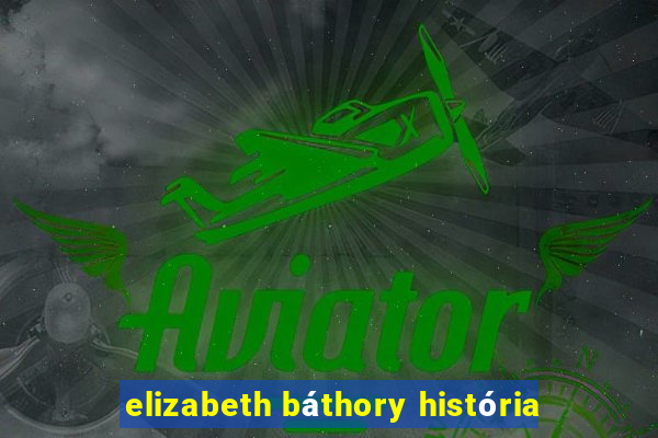 elizabeth báthory história