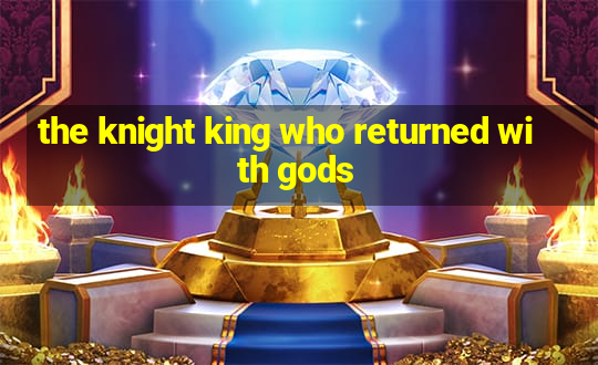 the knight king who returned with gods