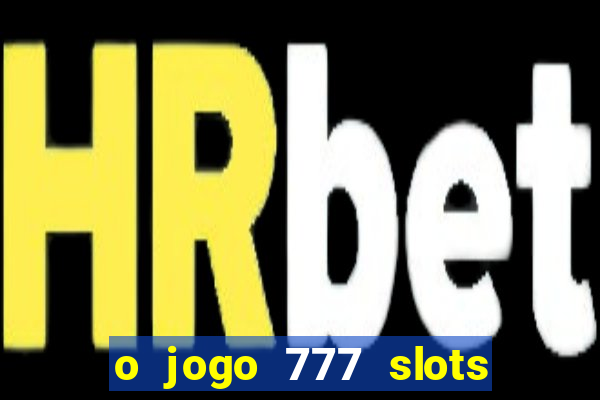 o jogo 777 slots paga mesmo