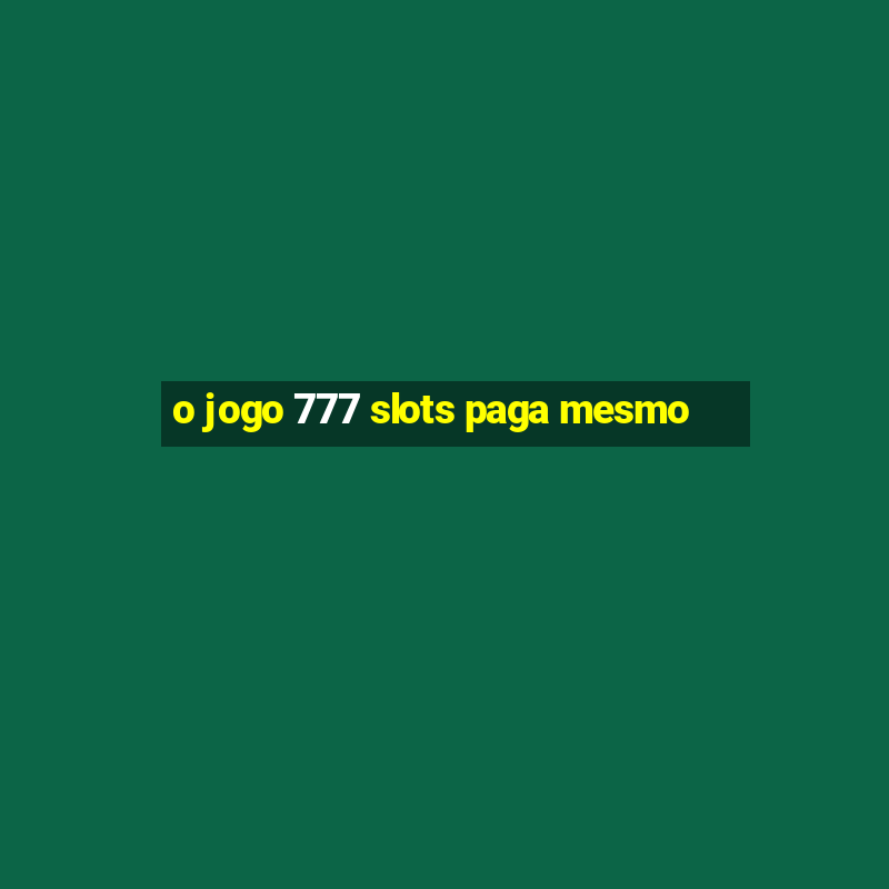 o jogo 777 slots paga mesmo