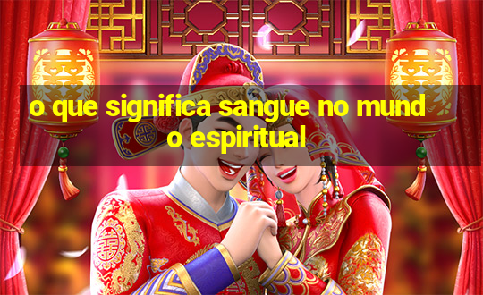 o que significa sangue no mundo espiritual