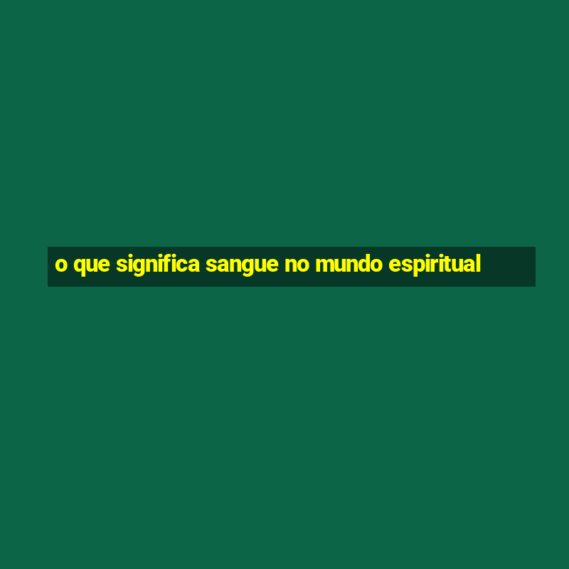 o que significa sangue no mundo espiritual