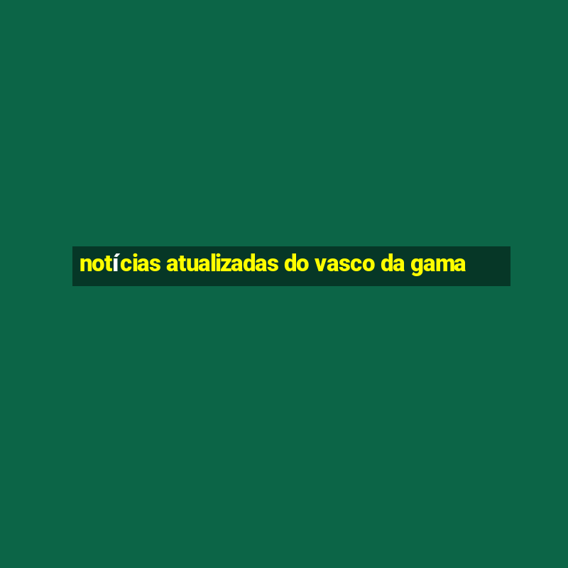 notícias atualizadas do vasco da gama