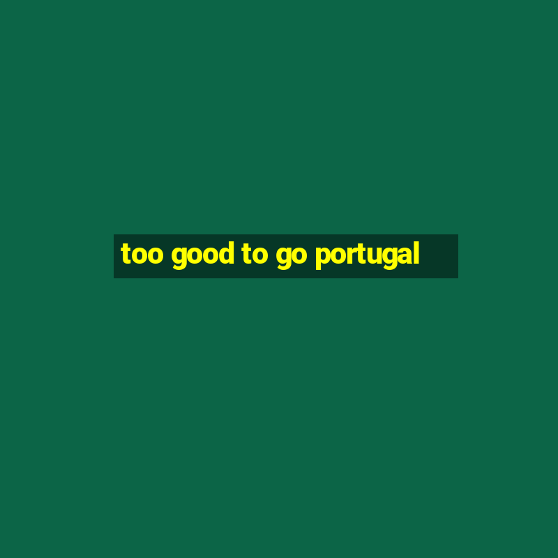 too good to go portugal