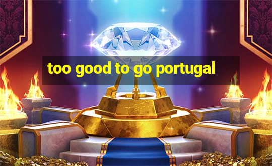 too good to go portugal