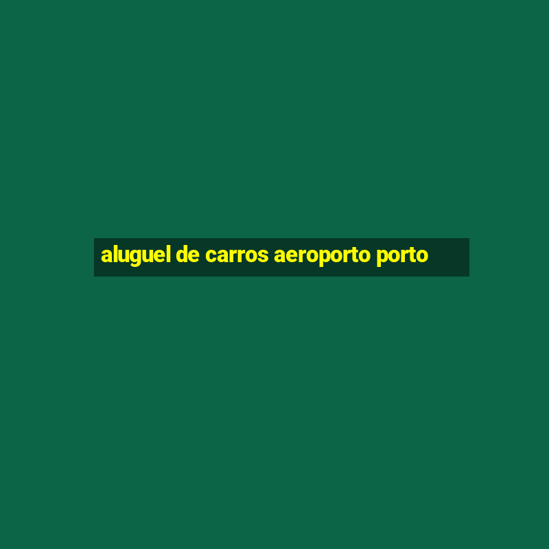 aluguel de carros aeroporto porto