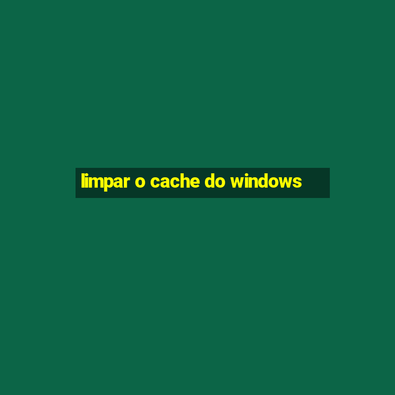 limpar o cache do windows