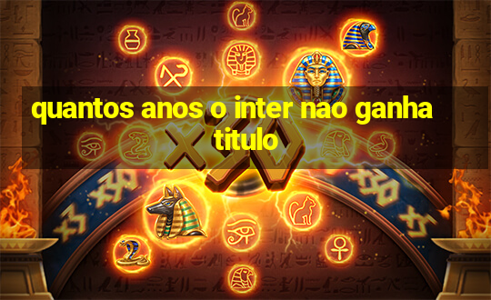 quantos anos o inter nao ganha titulo