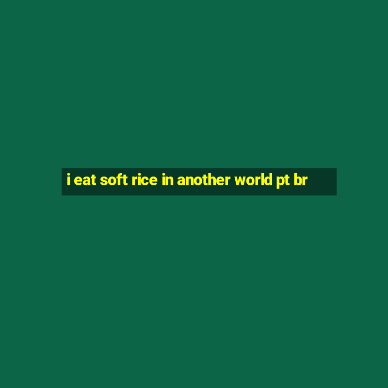 i eat soft rice in another world pt br