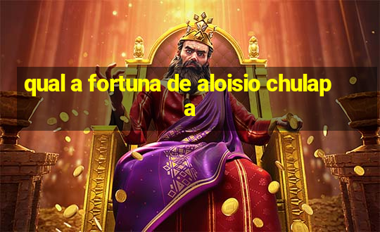 qual a fortuna de aloisio chulapa