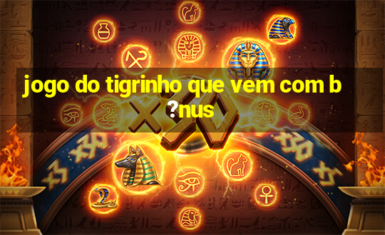 jogo do tigrinho que vem com b?nus