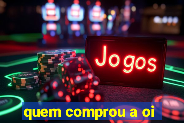 quem comprou a oi