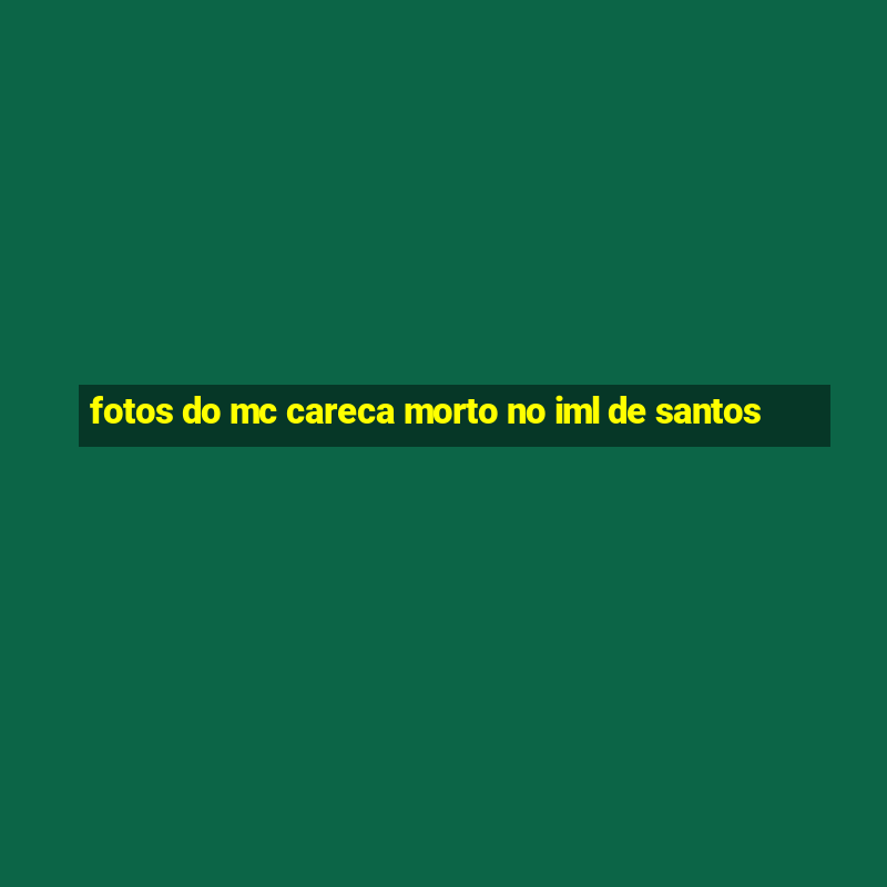 fotos do mc careca morto no iml de santos