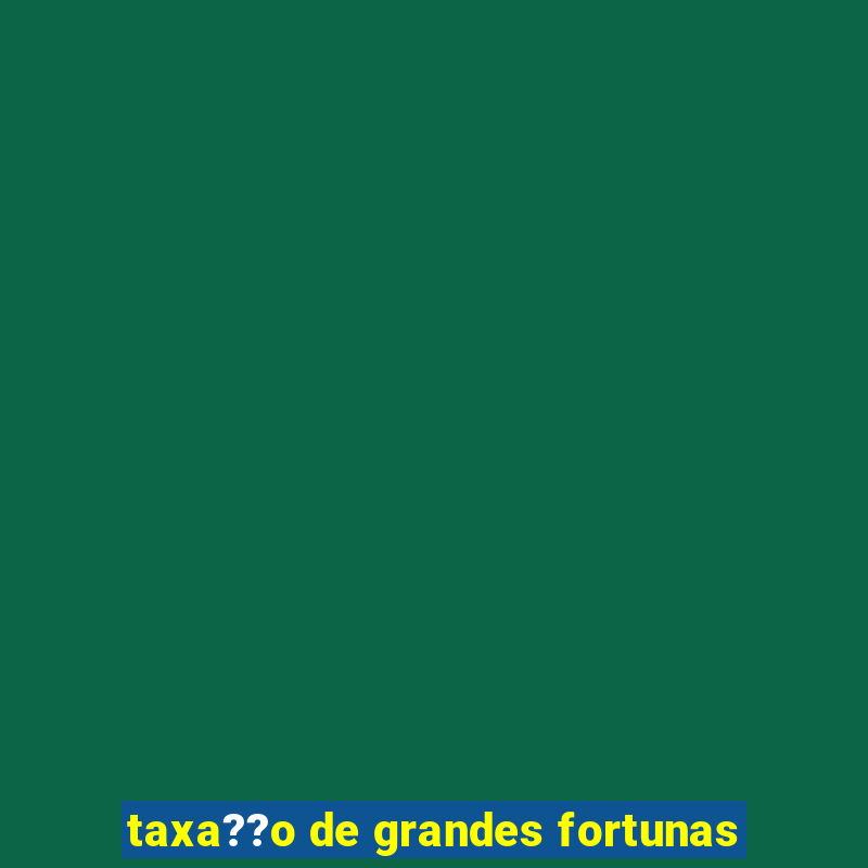 taxa??o de grandes fortunas