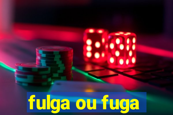 fulga ou fuga