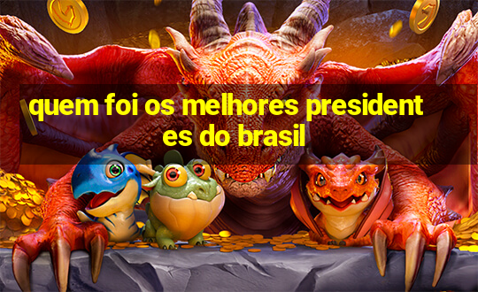 quem foi os melhores presidentes do brasil