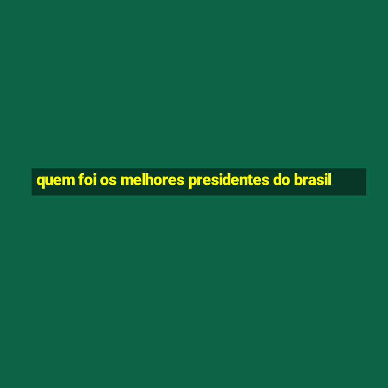 quem foi os melhores presidentes do brasil