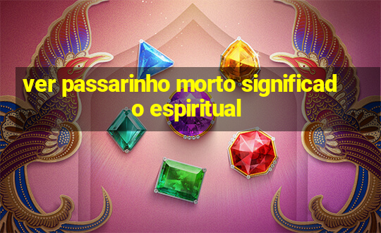 ver passarinho morto significado espiritual