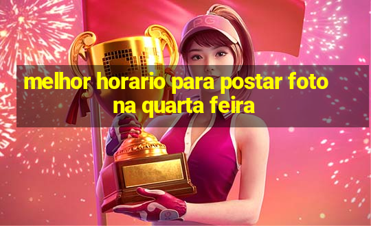 melhor horario para postar foto na quarta feira