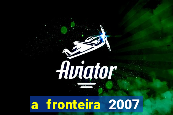 a fronteira 2007 filme completo dublado