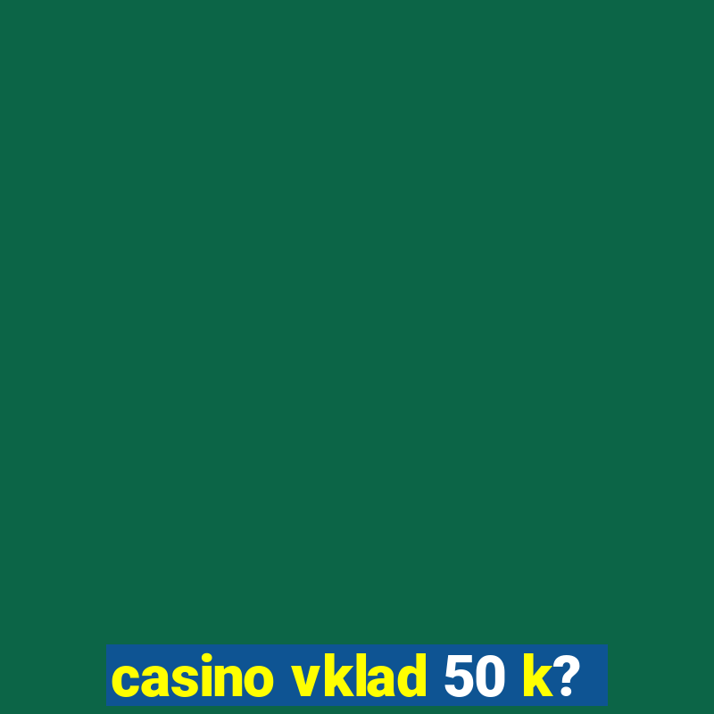 casino vklad 50 k?