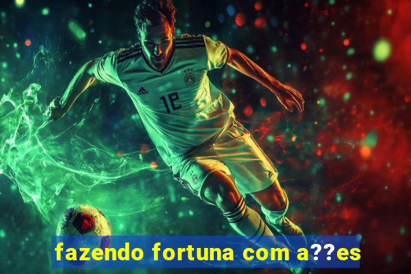 fazendo fortuna com a??es