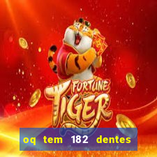 oq tem 182 dentes e guarda um monstro