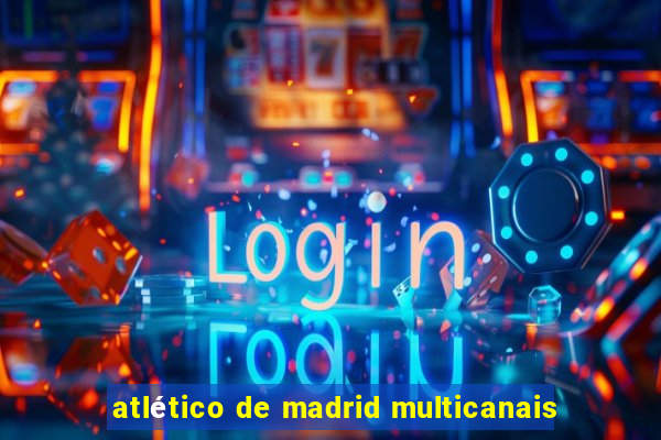 atlético de madrid multicanais