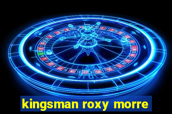 kingsman roxy morre