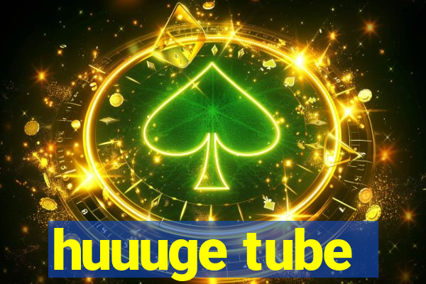 huuuge tube