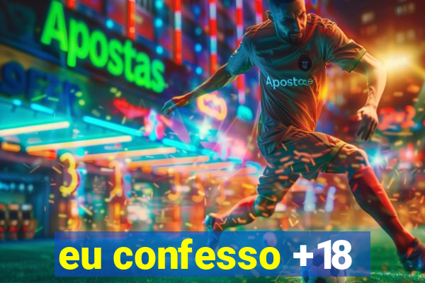 eu confesso +18