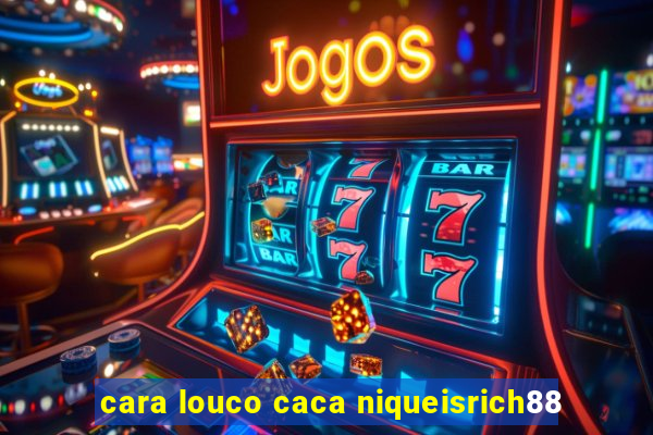 cara louco caca niqueisrich88