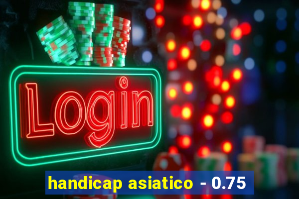 handicap asiatico - 0.75