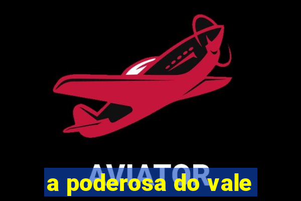 a poderosa do vale