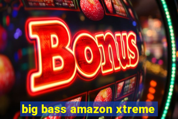 big bass amazon xtreme