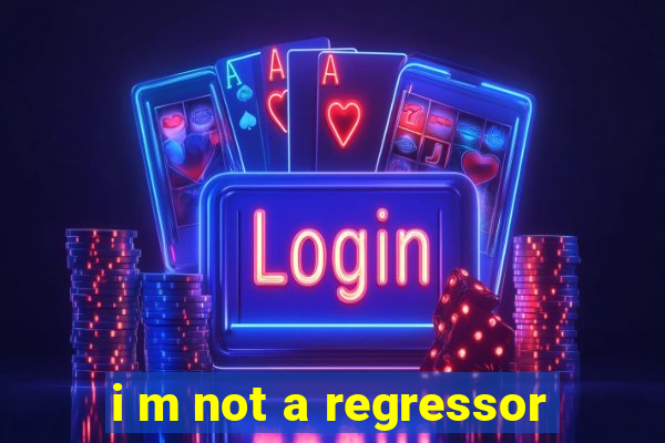 i m not a regressor