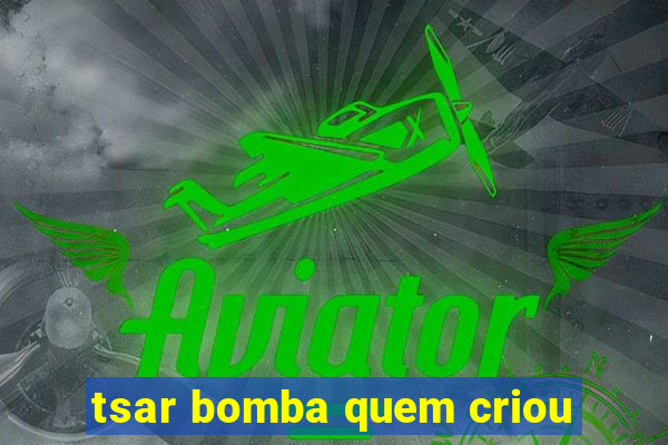 tsar bomba quem criou