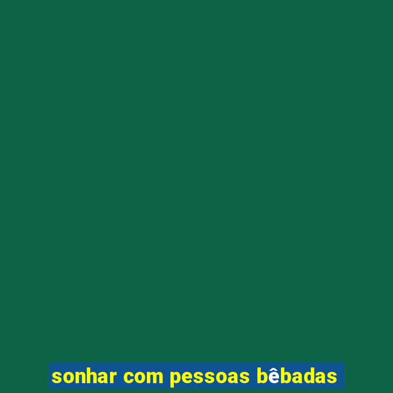 sonhar com pessoas bêbadas