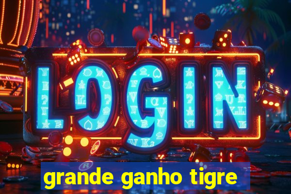 grande ganho tigre