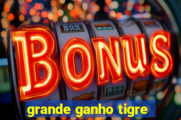 grande ganho tigre