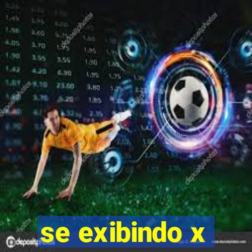 se exibindo x