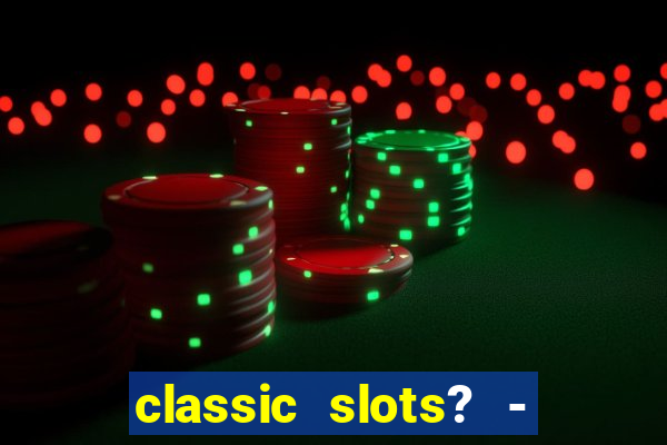 classic slots? - casino games