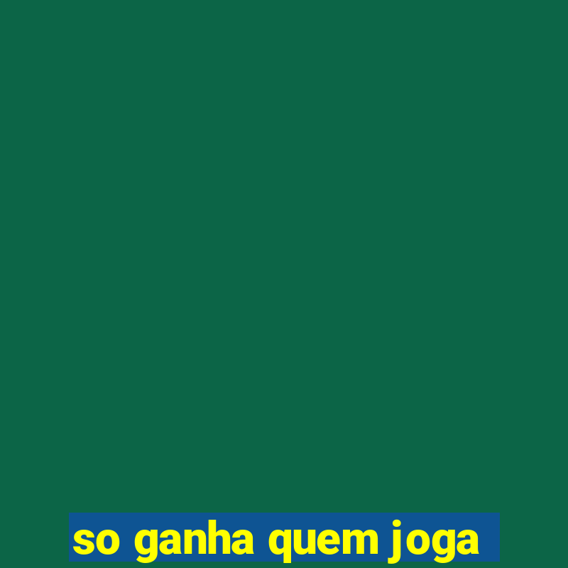 so ganha quem joga